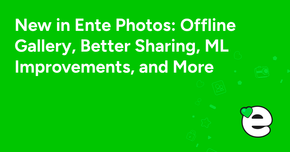 New in Ente Photos: Offline Gallery, Better Sharing, ML Improvements, and More